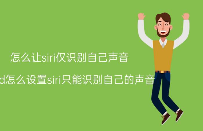 怎么让siri仅识别自己声音 iPad怎么设置siri只能识别自己的声音？